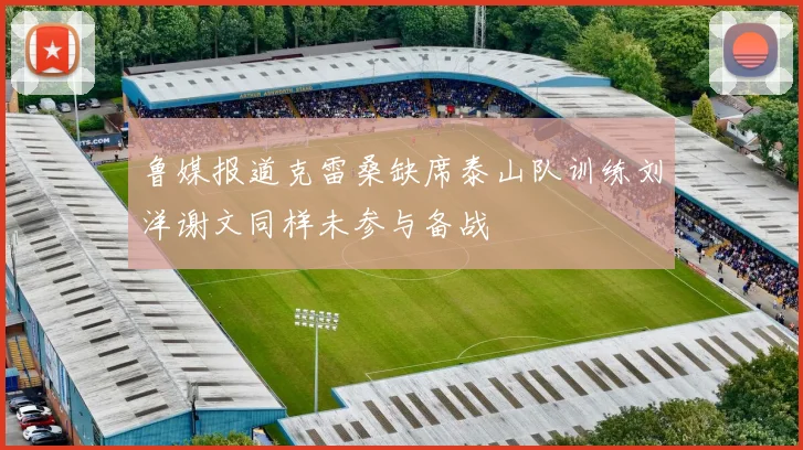 鲁媒报道克雷桑缺席泰山队训练刘洋谢文同样未参与备战