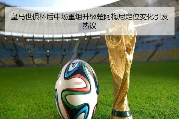 皇马世俱杯后中场重组升级楚阿梅尼定位变化引发热议